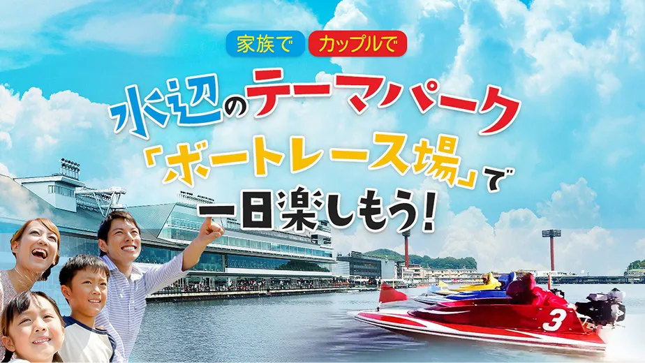 家族で　カップルで　水辺のテーマパーク「ボートレース場」で一日楽しもう！