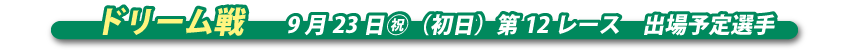 ドリーム戦　9月23日祝（初日）第12レース　出場予定選手
