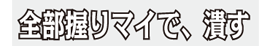 全部握りマイで、潰す