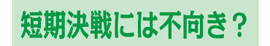 短期決戦には不向き?