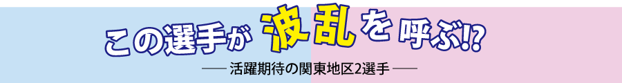 この選手が波乱を呼ぶ!?―活躍期待の関東地区2選手―