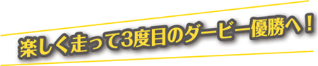 楽しく走って3度目のダービー優勝へ！
