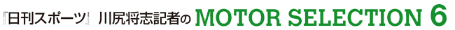 『日刊スポーツ』川尻将志記者のMOTOR SELECTION 6