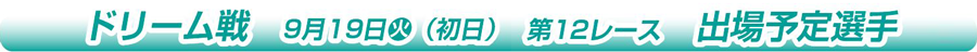 ドリーム戦 9月19日(火)（初日） 第12レース 出場予定選手