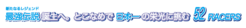 新たなるレジェンド最強伝説誕生へ。とこなめで日本一の栄光に挑む52RACERS