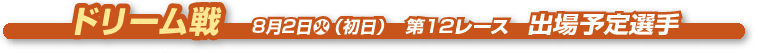 ドリーム戦　 8月2日火（初日） 第12レース　出場予定選手