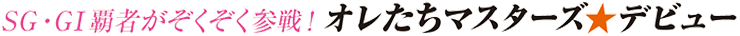 SG・GI覇者がぞくぞく参戦! オレたちマスターズ★デビュー