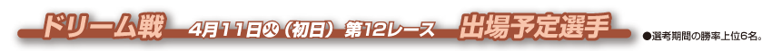 ドリーム戦　4月11日火（初日） 第12レース　出場予定選手