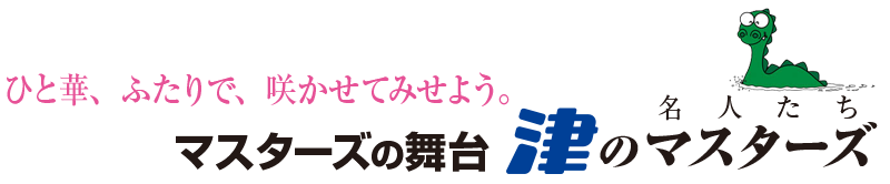 ひと華、ふたりで、咲かせてみせよう。　マスターズの舞台　津のマスターズ（名人たち）