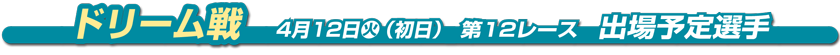 ドリーム戦　4月12日火（初日） 第12レース　出場予定選手