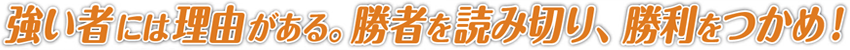 強い者には理由がある。勝者を読み切り、勝利をつかめ！