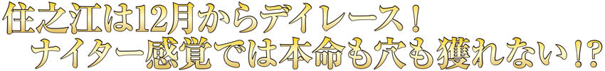 住之江は12月からデイレース！　ナイター感覚では本命も穴も獲れない！？