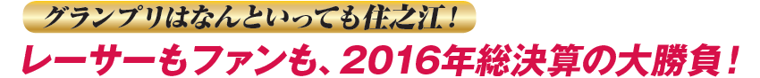 グランプリはなんといっても住之江！　レーサーもファンも、2016年総決算の大勝負！