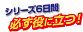 シリーズ6日間必ず役に立つ！
