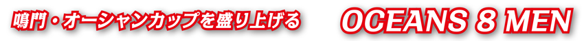 鳴門・オーシャンカップを盛り上げるOCEANS 8 MEN