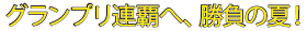 グランプリ連覇へ、勝負の夏！