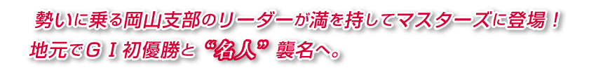 勢いに乗る岡山支部のリーダーが満を持してマスターズに登場！地元でGI初優勝と