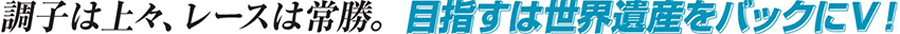 調子は上々、レースは常勝。目指すは世界遺産をバックにV！