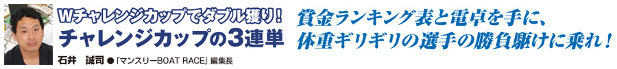 Wチャレンジカップでダブル獲り！チャレンジカップの3連単　石井誠司　●『マンスリーBOAT RACE』編集長　賞金ランキング表と電卓を手に、体重ギリギリの選手の勝負駆けに乗れ！