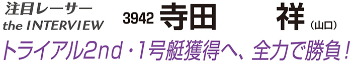 注目レーサー the INTERVIEW　寺田祥　トライアル2nd・1号艇獲得へ、全力で勝負！