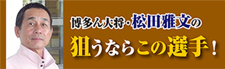 博多ん大将・松田雅文の狙うならこの選手！