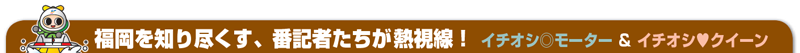 福岡を知り尽くす、番記者たちが熱視線！ イチオシモーター＆イチオシクイーン