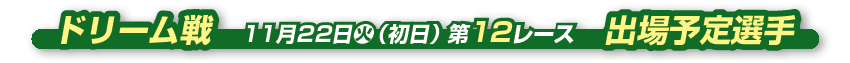 ドリーム戦　 11月22日火（初日） 第12レース　出場予定選手