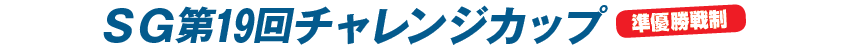 SG第19回チャレンジカップ　準優勝戦制