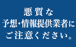 悪質な予想・情報提供業者にご注意ください。